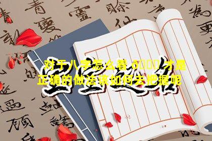 对于八字怎么看 🐎 才是正确的做法该如何去把握呢